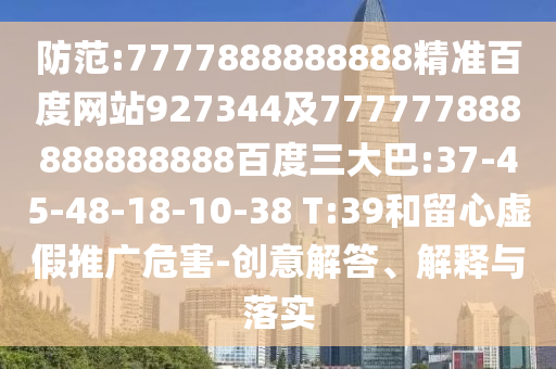 防范:7777888888888精準(zhǔn)百度網(wǎng)站927344及777777888888888888百度三大巴:37-45-48-18-10-38 T:39和留心虛假推廣危害-創(chuàng)意解答、解釋與落實(shí)