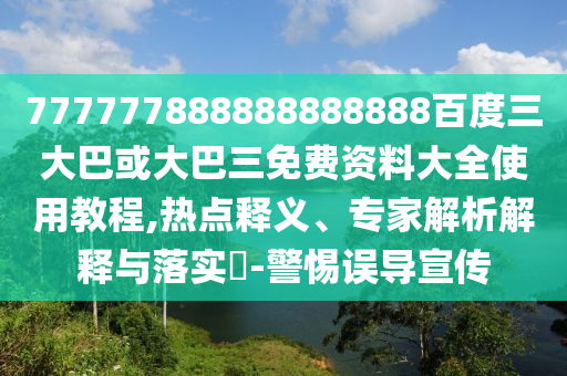 777777888888888888百度三大巴或大巴三免費資料大全使用教程,熱點釋義、專家解析解釋與落實?-警惕誤導宣傳