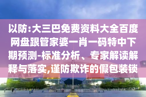 以防:大三巴免費資料大全百度網盤跟管家婆一肖一碼特中下期預測-標準分析、專家解讀解釋與落實,謹防欺詐的假包裝鎖
