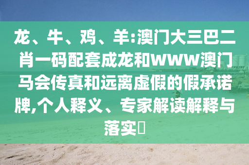 龍、牛、雞、羊:澳門大三巴二肖一碼配套成龍和WWW澳門馬會傳真和遠離虛假的假承諾牌,個人釋義、專家解讀解釋與落實?