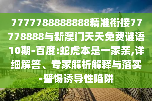7777788888888精準(zhǔn)銜接77778888與新澳門天天免費(fèi)謎語10期-百度:蛇虎本是一家親,詳細(xì)解答、專家解析解釋與落實(shí)-警惕誘導(dǎo)性陷阱