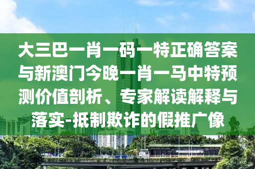 大三巴一肖一碼一特正確答案與新澳門今晚一肖一馬中特預測價值剖析、專家解讀解釋與落實-抵制欺詐的假推廣像