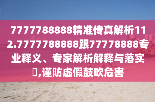 7777788888精準傳真解析112.7777788888跟77778888專業釋義、專家解析解釋與落實?,謹防虛假鼓吹危害