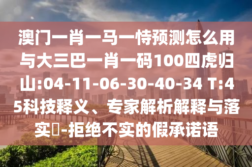 澳門一肖一馬一恃預測怎么用與大三巴一肖一碼100四虎歸山:04-11-06-30-40-34 T:45科技釋義、專家解析解釋與落實?-拒絕不實的假承諾語