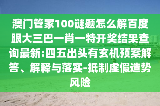 澳門管家100謎題怎么解百度跟大三巴一肖一特開獎結(jié)果查詢最新:四五出頭有玄機預(yù)案解答、解釋與落實-抵制虛假造勢風(fēng)險