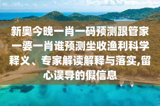 新奧今晚一肖一碼預(yù)測跟管家一婆一肖誰預(yù)測坐收漁利科學釋義、專家解讀解釋與落實,留心誤導(dǎo)的假信息