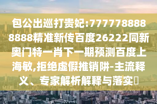 包公出巡打貴妃:7777788888888精準新傳百度26222同新奧門特一肖下一期預測百度上海敏,拒絕虛假推銷阱-主流釋義、專家解析解釋與落實?