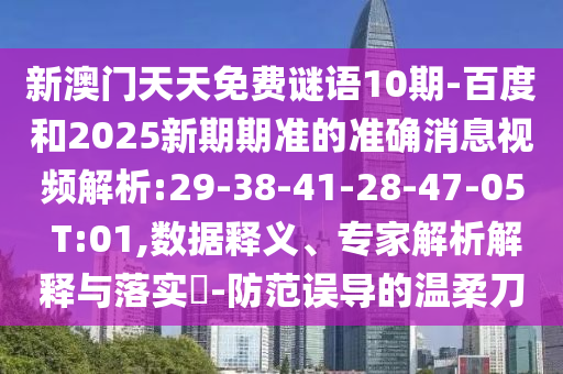 新澳門天天免費謎語10期-百度和2025新期期準的準確消息視頻解析:29-38-41-28-47-05 T:01,數據釋義、專家解析解釋與落實?-防范誤導的溫柔刀