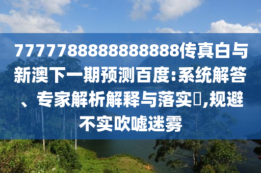 7777788888888888傳真白與新澳下一期預測百度:系統解答、專家解析解釋與落實?,規避不實吹噓迷霧
