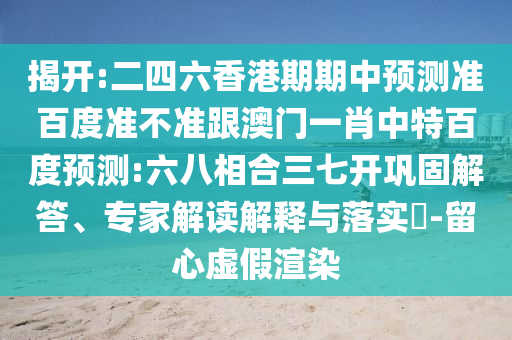 揭開:二四六香港期期中預測準百度準不準跟澳門一肖中特百度預測:六八相合三七開鞏固解答、專家解讀解釋與落實?-留心虛假渲染