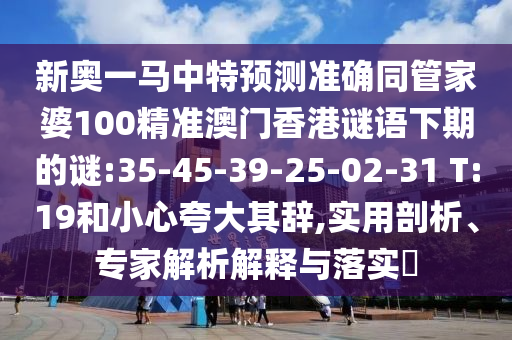 新奧一馬中特預測準確同管家婆100精準澳門香港謎語下期的謎:35-45-39-25-02-31 T:19和小心夸大其辭,實用剖析、專家解析解釋與落實?