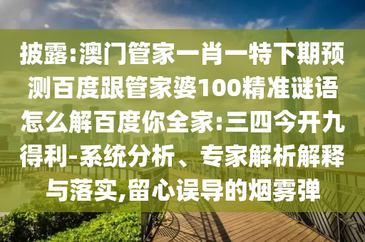 披露:澳門管家一肖一特下期預(yù)測百度跟管家婆100精準謎語怎么解百度你全家:三四今開九得利-系統(tǒng)分析、專家解析解釋與落實,留心誤導(dǎo)的煙霧彈