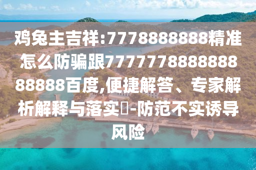 雞兔主吉祥:7778888888精準怎么防騙跟777777888888888888百度,便捷解答、專家解析解釋與落實?-防范不實誘導風險