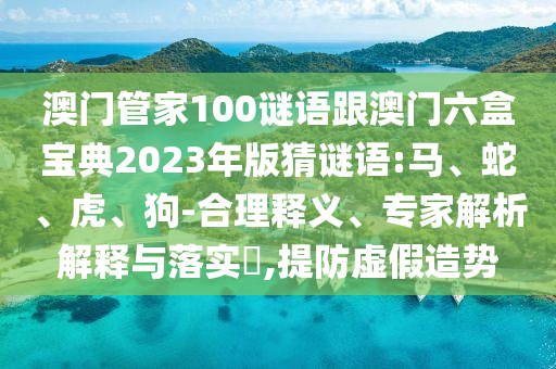 澳門管家100謎語跟澳門六盒寶典2023年版猜謎語:馬、蛇、虎、狗-合理釋義、專家解析解釋與落實?,提防虛假造勢