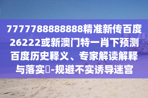 7777788888888精準新傳百度26222或新澳門特一肖下預測百度歷史釋義、專家解讀解釋與落實?-規(guī)避不實誘導迷宮