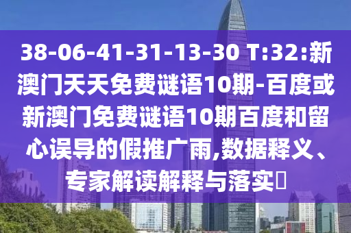 38-06-41-31-13-30 T:32:新澳門天天免費謎語10期-百度或新澳門免費謎語10期百度和留心誤導的假推廣雨,數據釋義、專家解讀解釋與落實?