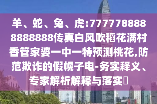 羊、蛇、兔、虎:7777788888888888傳真白風吹稻花滿村香管家婆一中一特預測桃花,防范欺詐的假幌子電-務實釋義、專家解析解釋與落實?