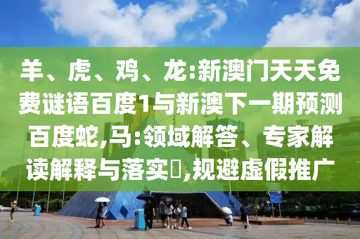 羊、虎、雞、龍:新澳門天天免費謎語百度1與新澳下一期預測百度蛇,馬:領域解答、專家解讀解釋與落實?,規避虛假推廣
