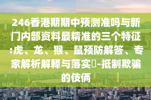 246香港期期中預(yù)測(cè)準(zhǔn)嗎與新門內(nèi)部資料最精準(zhǔn)的三個(gè)特征:虎、龍、猴、鼠預(yù)防解答、專家解析解釋與落實(shí)?-抵制欺騙的伎倆