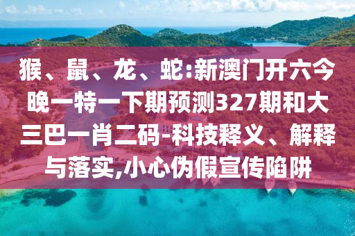 猴、鼠、龍、蛇:新澳門開六今晚一特一下期預測327期和大三巴一肖二碼-科技釋義、解釋與落實,小心偽假宣傳陷阱