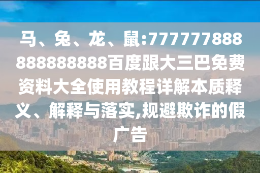 馬、兔、龍、鼠:777777888888888888百度跟大三巴免費(fèi)資料大全使用教程詳解本質(zhì)釋義、解釋與落實(shí),規(guī)避欺詐的假廣告