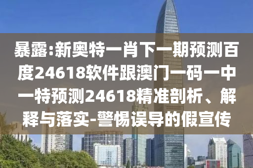 暴露:新奧特一肖下一期預測百度24618軟件跟澳門一碼一中一特預測24618精準剖析、解釋與落實-警惕誤導的假宣傳