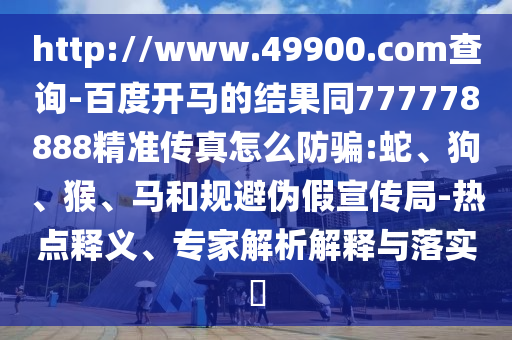 http://www.49900.com查詢-百度開馬的結果同777778888精準傳真怎么防騙:蛇、狗、猴、馬和規避偽假宣傳局-熱點釋義、專家解析解釋與落實?