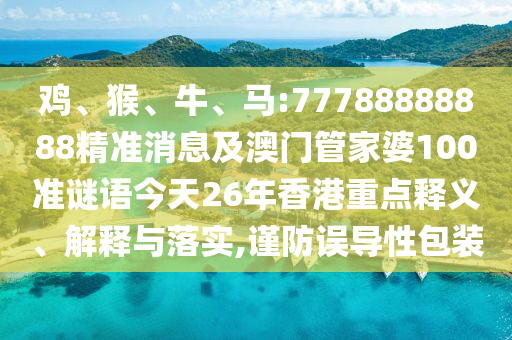 雞、猴、牛、馬:77788888888精準消息及澳門管家婆100準謎語今天26年香港重點釋義、解釋與落實,謹防誤導性包裝
