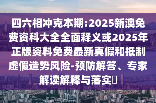四六相沖克本期:2025新澳免費資科大全全面釋義或2025年正版資料免費最新真假和抵制虛假造勢風(fēng)險-預(yù)防解答、專家解讀解釋與落實?