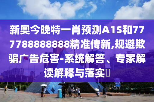 新奧今晚特一肖預測A1S和777788888888精準傳新,規避欺騙廣告危害-系統解答、專家解讀解釋與落實?