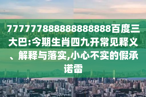 777777888888888888百度三大巴:今期生肖四九開常見釋義、解釋與落實,小心不實的假承諾雷