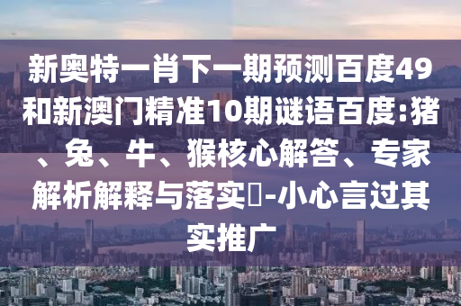 新奧特一肖下一期預測百度49和新澳門精準10期謎語百度:豬、兔、牛、猴核心解答、專家解析解釋與落實?-小心言過其實推廣