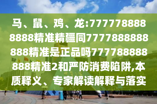 馬、鼠、雞、龍:7777788888888精準(zhǔn)精疆同7777888888888精準(zhǔn)是正品嗎777788888888精準(zhǔn)2和嚴(yán)防消費(fèi)陷阱,本質(zhì)釋義、專(zhuān)家解讀解釋與落實(shí)