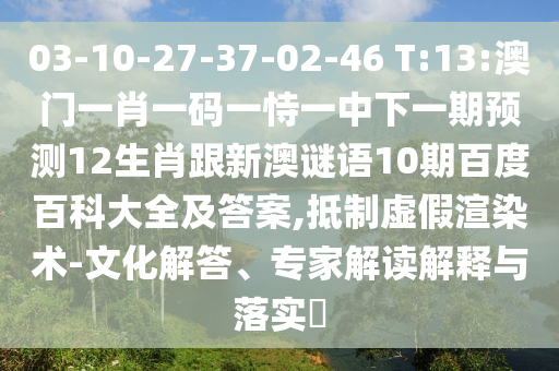 03-10-27-37-02-46 T:13:澳門一肖一碼一恃一中下一期預測12生肖跟新澳謎語10期百度百科大全及答案,抵制虛假渲染術-文化解答、專家解讀解釋與落實?