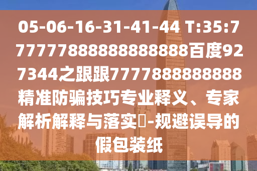 05-06-16-31-41-44 T:35:777777888888888888百度927344之跟跟7777888888888精準(zhǔn)防騙技巧專業(yè)釋義、專家解析解釋與落實(shí)?-規(guī)避誤導(dǎo)的假包裝紙