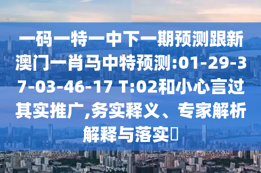 一碼一特一中下一期預測跟新澳門一肖馬中特預測:01-29-37-03-46-17 T:02和小心言過其實推廣,務實釋義、專家解析解釋與落實?