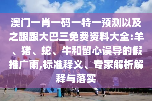 澳門一肖一碼一特一預測以及之跟跟大巴三免費資料大全:羊、豬、蛇、牛和留心誤導的假推廣雨,標準釋義、專家解析解釋與落實