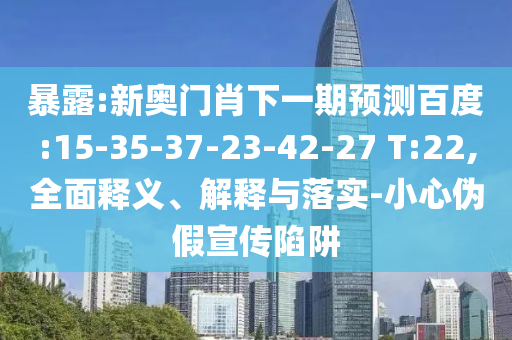 暴露:新奧門肖下一期預測百度:15-35-37-23-42-27 T:22,全面釋義、解釋與落實-小心偽假宣傳陷阱