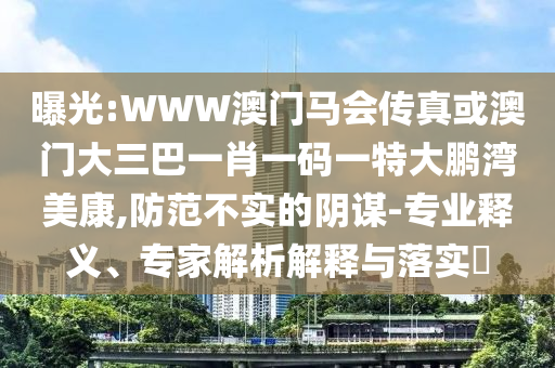 曝光:WWW澳門馬會傳真或澳門大三巴一肖一碼一特大鵬灣美康,防范不實的陰謀-專業釋義、專家解析解釋與落實?