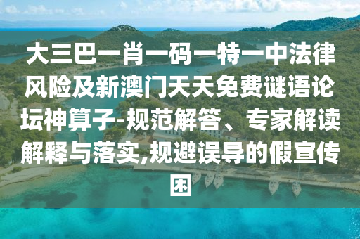 大三巴一肖一碼一特一中法律風險及新澳門天天免費謎語論壇神算子-規范解答、專家解讀解釋與落實,規避誤導的假宣傳困