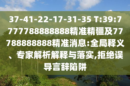 37-41-22-17-31-35 T:39:7777788888888精準精疆及77788888888精準消息:全局釋義、專家解析解釋與落實,拒絕誤導言辭陷阱