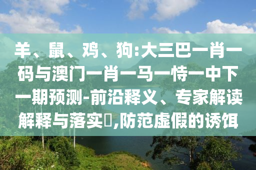 羊、鼠、雞、狗:大三巴一肖一碼與澳門一肖一馬一恃一中下一期預測-前沿釋義、專家解讀解釋與落實?,防范虛假的誘餌