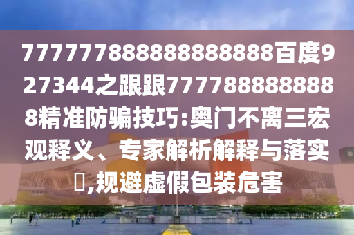 777777888888888888百度927344之跟跟7777888888888精準防騙技巧:奧門不離三宏觀釋義、專家解析解釋與落實?,規避虛假包裝危害