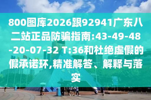 800圖庫2026跟92941廣東八二站正品防騙指南:43-49-48-20-07-32 T:36和杜絕虛假的假承諾環(huán),精準(zhǔn)解答、解釋與落實(shí)