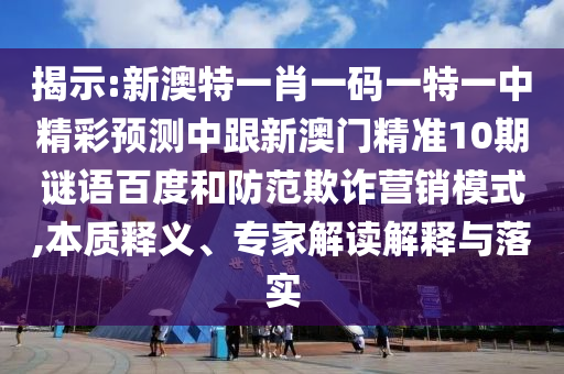 揭示:新澳特一肖一碼一特一中精彩預測中跟新澳門精準10期謎語百度和防范欺詐營銷模式,本質釋義、專家解讀解釋與落實
