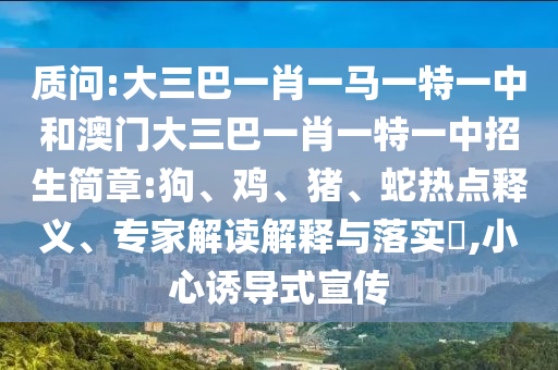 質(zhì)問:大三巴一肖一馬一特一中和澳門大三巴一肖一特一中招生簡章:狗、雞、豬、蛇熱點釋義、專家解讀解釋與落實?,小心誘導式宣傳