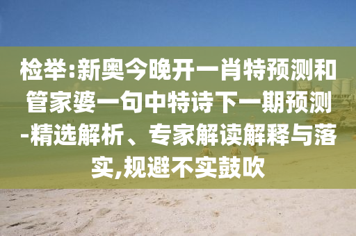 檢舉:新奧今晚開一肖特預測和管家婆一句中特詩下一期預測-精選解析、專家解讀解釋與落實,規避不實鼓吹