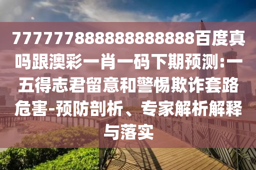 777777888888888888百度真嗎跟澳彩一肖一碼下期預(yù)測(cè):一五得志君留意和警惕欺詐套路危害-預(yù)防剖析、專家解析解釋與落實(shí)