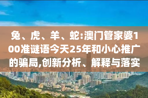 兔、虎、羊、蛇:澳門管家婆100準謎語今天25年和小心推廣的騙局,創新分析、解釋與落實