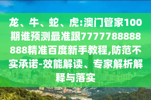 龍、牛、蛇、虎:澳門管家100期誰預測最準跟7777788888888精準百度新手教程,防范不實承諾-效能解讀、專家解析解釋與落實